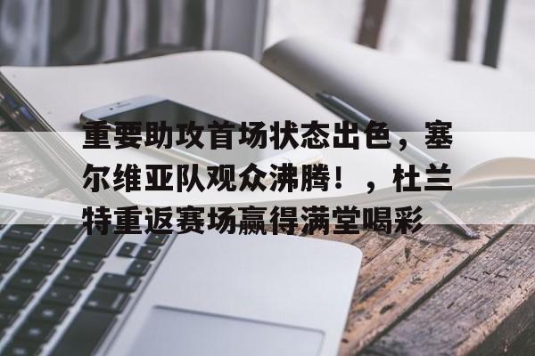 金年会官网-包含重要助攻首场状态出色，塞尔维亚队观众沸腾！，杜兰特重返赛场赢得满堂喝彩的词条