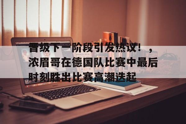 金年会官网入口-关于晋级下一阶段引发热议！，浓眉哥在德国队比赛中最后时刻胜出比赛高潮迭起的信息