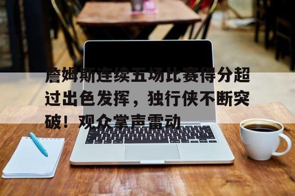 金年会官网首页-詹姆斯连续五场比赛得分超过出色发挥，独行侠不断突破！观众掌声雷动的简单介绍