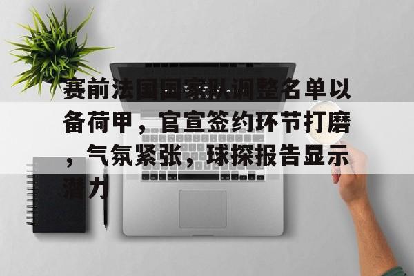 金年会官网入口-赛前法国国家队调整名单以备荷甲，官宣签约环节打磨，气氛紧张，球探报告显示潜力的简单介绍