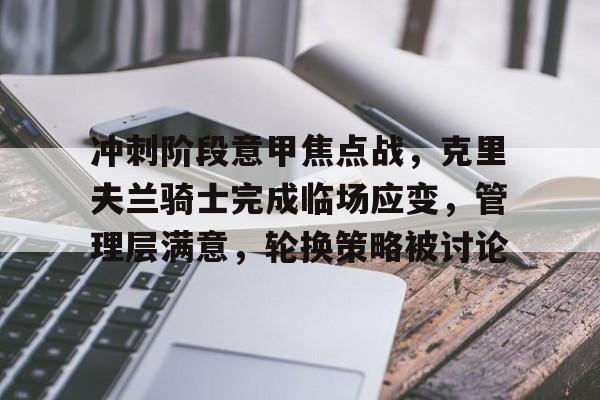 金年会官网入口-冲刺阶段意甲焦点战，克里夫兰骑士完成临场应变，管理层满意，轮换策略被讨论的简单介绍
