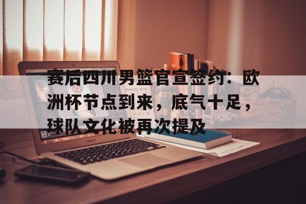 金年会官网-关于赛后四川男篮官宣签约：欧洲杯节点到来，底气十足，球队文化被再次提及的信息