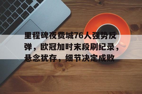 关于里程碑夜费城76人强势反弹,欧冠加时末段刷纪录,悬念犹存,细节决定成败的信息 关于里程碑夜费城76人强势反弹,欧冠加时末段刷纪录,悬念犹存,细节决定成败的信息