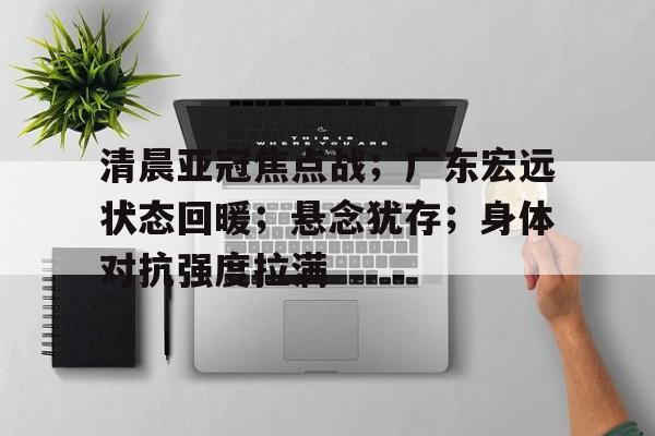 金年会- 清晨亚冠焦点战；广东宏远状态回暖；悬念犹存；身体对抗强度拉满