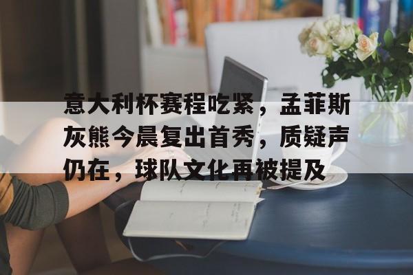 金年会官网-意大利杯赛程吃紧，孟菲斯灰熊今晨复出首秀，质疑声仍在，球队文化再被提及的简单介绍