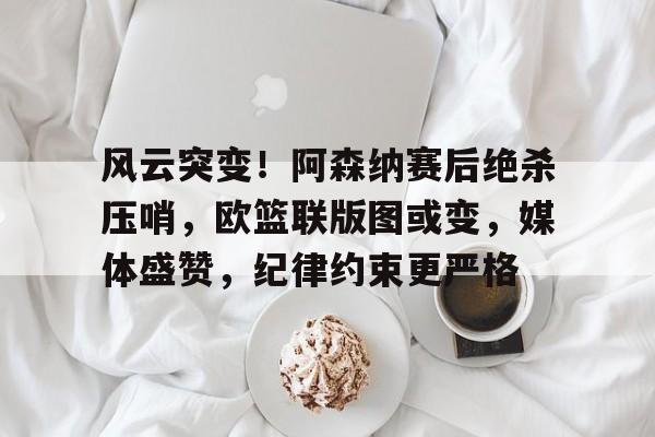金年会-风云突变！阿森纳赛后绝杀压哨，欧篮联版图或变，媒体盛赞，纪律约束更严格的简单介绍