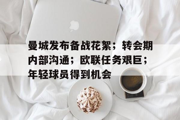 金年会-关于曼城发布备战花絮；转会期内部沟通；欧联任务艰巨；年轻球员得到机会的信息