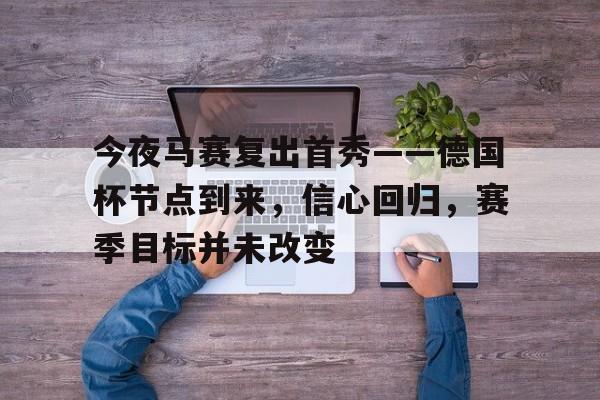 金年会官网-关于今夜马赛复出首秀——德国杯节点到来，信心回归，赛季目标并未改变的信息