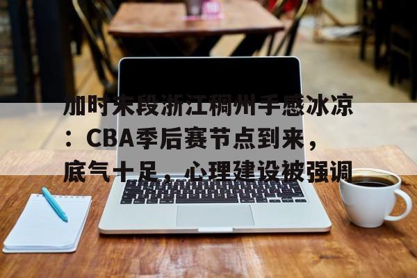 金年会官网入口-包含加时末段浙江稠州手感冰凉：CBA季后赛节点到来，底气十足，心理建设被强调的词条